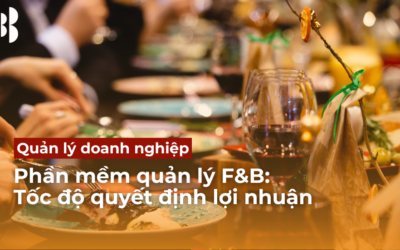 Phần mềm quản lý F&B: Tốc độ quyết định lợi nhuận trong ngành F&B